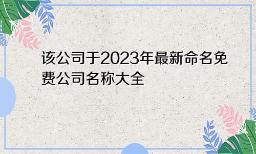 龙8long8，该公司于2023年最新命名 免费公司名称大全